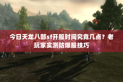 今日天龙八部sf开服时间究竟几点?老玩家实测防爆服技巧 今日天龙八部sf开服时间究竟几点?老玩家实测防爆服技巧