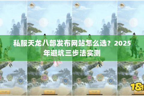 私服天龙八部发布网站怎么选？2025年避坑三步法实测