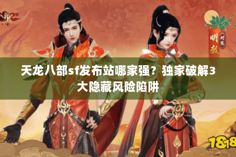 天龙八部sf发布站哪家强?独家破解3大隐藏风险陷阱 天龙八部sf发布站哪家强?独家破解3大隐藏风险陷阱