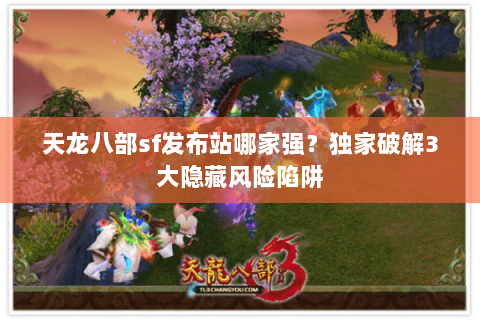 天龙八部sf发布站哪家强?独家破解3大隐藏风险陷阱 天龙八部sf发布站哪家强?独家破解3大隐藏风险陷阱