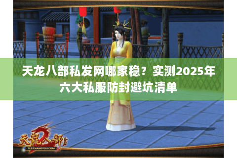天龙八部私发网哪家稳?实测2025年六大私服防封避坑清单 天龙八部私发网哪家稳?实测2025年六大私服防封避坑清单