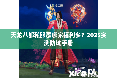 天龙八部私服群哪家福利多?2025实测防坑手册 天龙八部私服群哪家福利多?2025实测防坑手册
