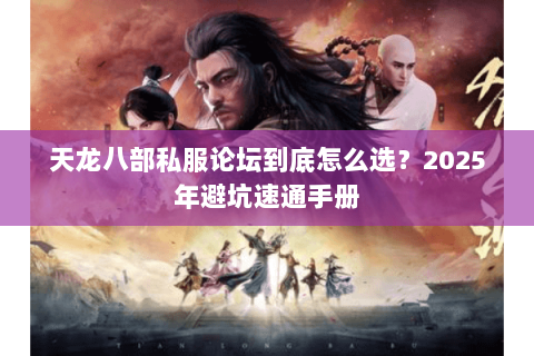 天龙八部私服论坛到底怎么选?2025年避坑速通手册 天龙八部私服论坛到底怎么选?2025年避坑速通手册