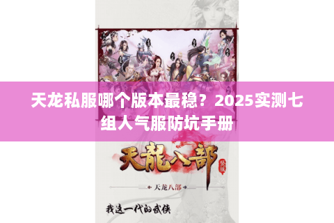 天龙私服哪个版本最稳?2025实测七组人气服防坑手册 天龙私服哪个版本最稳?2025实测七组人气服防坑手册