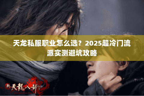 天龙私服职业怎么选?2025超冷门流派实测避坑攻略 天龙私服职业怎么选?2025超冷门流派实测避坑攻略