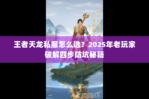 王者天龙私服怎么选?2025年老玩家破解四步防坑秘籍 王者天龙私服怎么选?2025年老玩家破解四步防坑秘籍