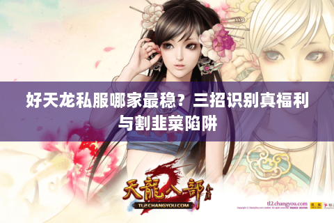 好天龙私服哪家最稳?三招识别真福利与割韭菜陷阱 好天龙私服哪家最稳?三招识别真福利与割韭菜陷阱
