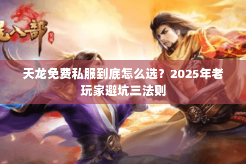 天龙免费私服到底怎么选？2025年老玩家避坑三法则