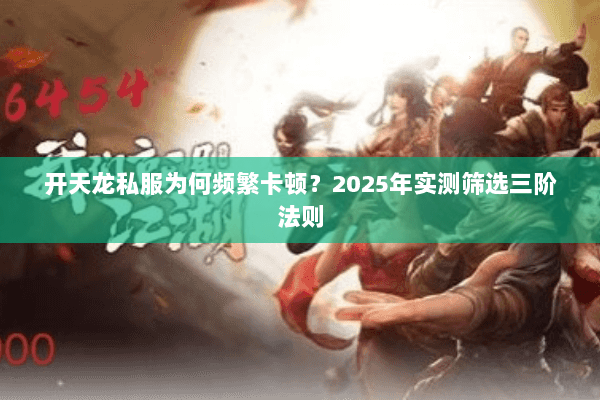 开天龙私服为何频繁卡顿?2025年实测筛选三阶法则 开天龙私服为何频繁卡顿?2025年实测筛选三阶法则
