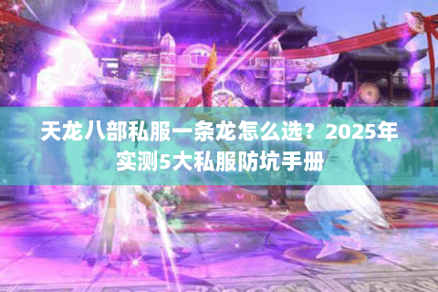 天龙八部私服一条龙怎么选？2025年实测5大私服防坑手册