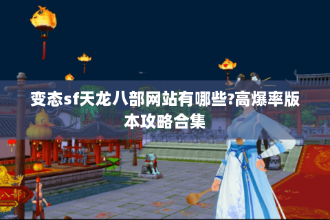 变态sf天龙八部网站有哪些?高爆率版本攻略合集 变态sf天龙八部网站有哪些?高爆率版本攻略合集