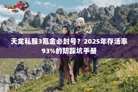 天龙私服3氪金必封号？2025年存活率93%的防踩坑手册