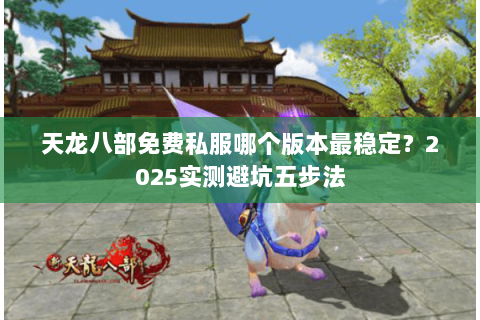 天龙八部免费私服哪个版本最稳定?2025实测避坑五步法 天龙八部免费私服哪个版本最稳定?2025实测避坑五步法