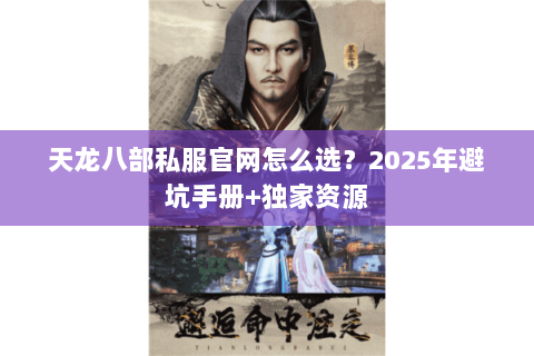 天龙八部私服官网怎么选?2025年避坑手册+独家资源 天龙八部私服官网怎么选?2025年避坑手册+独家资源