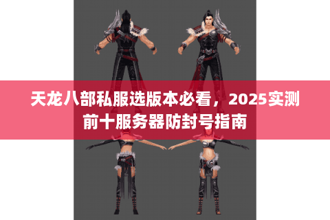 天龙八部私服选版本必看,2025实测前十服务器防封号指南 天龙八部私服选版本必看,2025实测前十服务器防封号指南