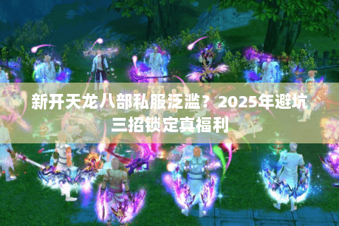 新开天龙八部私服泛滥?2025年避坑三招锁定真福利 新开天龙八部私服泛滥?2025年避坑三招锁定真福利