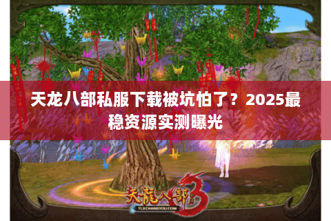 天龙八部私服下载被坑怕了?2025最稳资源实测曝光 天龙八部私服下载被坑怕了?2025最稳资源实测曝光