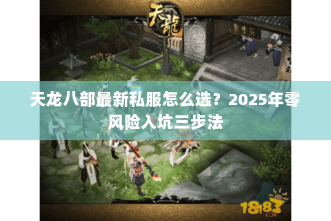 天龙八部最新私服怎么选?2025年零风险入坑三步法 天龙八部最新私服怎么选?2025年零风险入坑三步法
