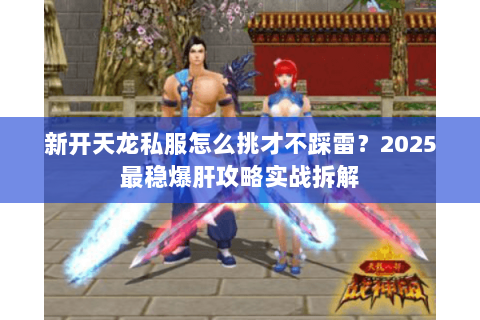 新开天龙私服怎么挑才不踩雷?2025最稳爆肝攻略实战拆解 新开天龙私服怎么挑才不踩雷?2025最稳爆肝攻略实战拆解
