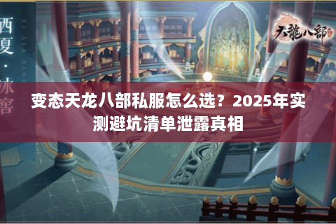 变态天龙八部私服怎么选?2025年实测避坑清单泄露真相 变态天龙八部私服怎么选?2025年实测避坑清单泄露真相