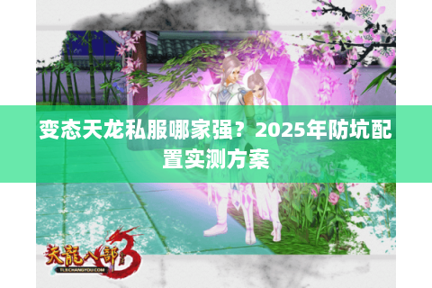 变态天龙私服哪家强?2025年防坑配置实测方案 变态天龙私服哪家强?2025年防坑配置实测方案