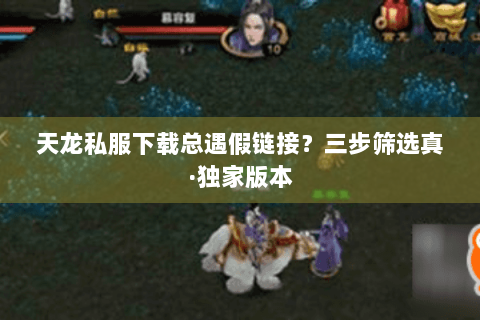 天龙私服下载总遇假链接?三步筛选真·独家版本 天龙私服下载总遇假链接?三步筛选真·独家版本