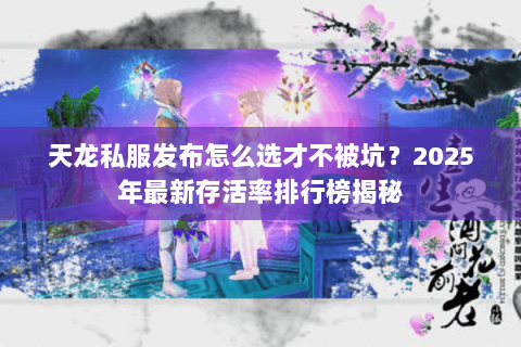 天龙私服发布怎么选才不被坑?2025年最新存活率排行榜揭秘 天龙私服发布怎么选才不被坑?2025年最新存活率排行榜揭秘