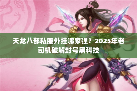 天龙八部私服外挂哪家强?2025年老司机破解封号黑科技 天龙八部私服外挂哪家强?2025年老司机破解封号黑科技