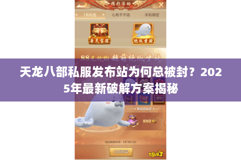 天龙八部私服发布站为何总被封?2025年最新破解方案揭秘 天龙八部私服发布站为何总被封?2025年最新破解方案揭秘