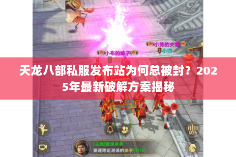 天龙八部私服发布站为何总被封?2025年最新破解方案揭秘 天龙八部私服发布站为何总被封?2025年最新破解方案揭秘