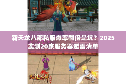 新天龙八部私服爆率翻倍是坑?2025实测20家服务器避雷清单 新天龙八部私服爆率翻倍是坑?2025实测20家服务器避雷清单