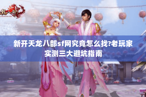 新开天龙八部sf网究竟怎么找?老玩家实测三大避坑指南 新开天龙八部sf网究竟怎么找?老玩家实测三大避坑指南