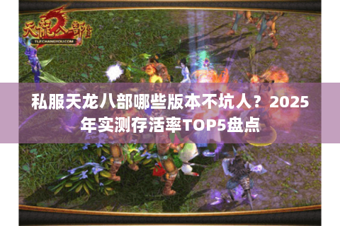 私服天龙八部哪些版本不坑人?2025年实测存活率TOP5盘点 私服天龙八部哪些版本不坑人?2025年实测存活率TOP5盘点
