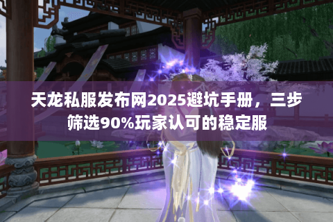 天龙私服发布网2025避坑手册，三步筛选90%玩家认可的稳定服