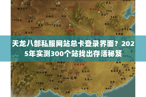 天龙八部私服网站总卡登录界面?2025年实测300个站找出存活秘笈 天龙八部私服网站总卡登录界面?2025年实测300个站找出存活秘笈