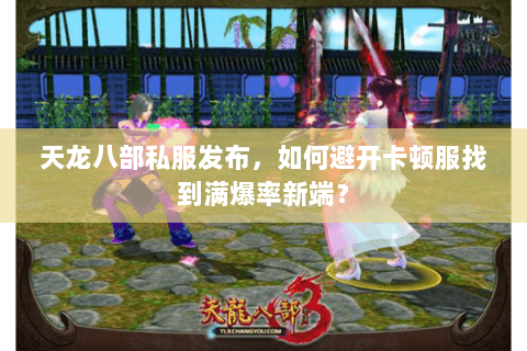 天龙八部私服发布,如何避开卡顿服找到满爆率新端? 天龙八部私服发布,如何避开卡顿服找到满爆率新端?