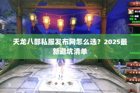 天龙八部私服发布网怎么选?2025最新避坑清单 天龙八部私服发布网怎么选?2025最新避坑清单
