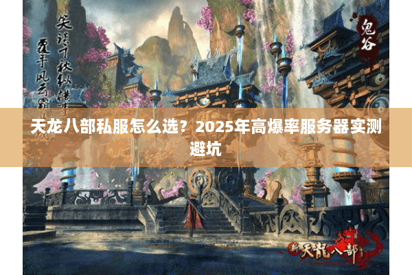 天龙八部私服怎么选？2025年高爆率服务器实测避坑