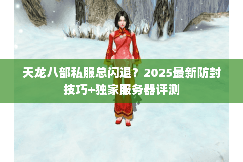 天龙八部私服总闪退?2025最新防封技巧+独家服务器评测 天龙八部私服总闪退?2025最新防封技巧+独家服务器评测