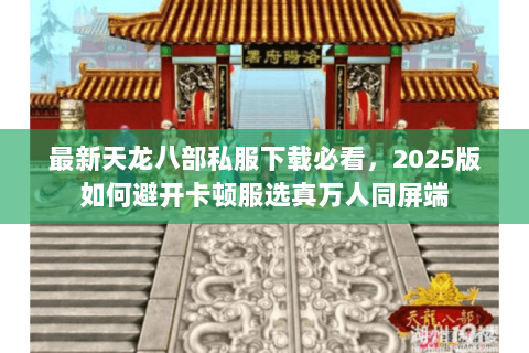 最新天龙八部私服下载必看,2025版如何避开卡顿服选真万人同屏端 最新天龙八部私服下载必看,2025版如何避开卡顿服选真万人同屏端