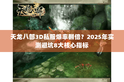 天龙八部3D私服爆率翻倍？2025年实测避坑8大核心指标
