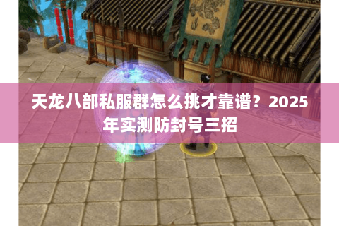 天龙八部私服群怎么挑才靠谱?2025年实测防封号三招 天龙八部私服群怎么挑才靠谱?2025年实测防封号三招