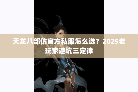 天龙八部仿官方私服怎么选?2025老玩家避坑三定律 天龙八部仿官方私服怎么选?2025老玩家避坑三定律