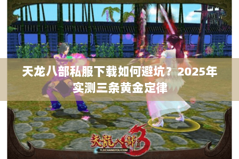 天龙八部私服下载如何避坑?2025年实测三条黄金定律 天龙八部私服下载如何避坑?2025年实测三条黄金定律