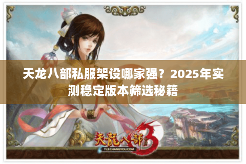天龙八部私服架设哪家强?2025年实测稳定版本筛选秘籍 天龙八部私服架设哪家强?2025年实测稳定版本筛选秘籍