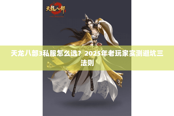 天龙八部3私服怎么选?2025年老玩家实测避坑三法则 天龙八部3私服怎么选?2025年老玩家实测避坑三法则