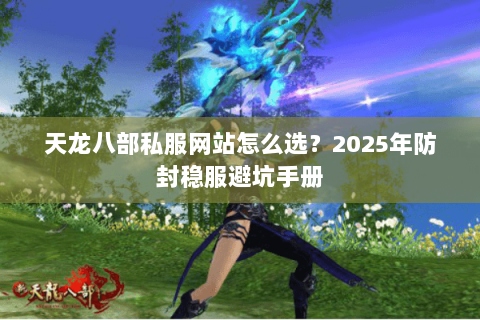 天龙八部私服网站怎么选？2025年防封稳服避坑手册