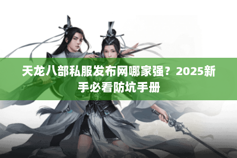 天龙八部私服发布网哪家强?2025新手必看防坑手册 天龙八部私服发布网哪家强?2025新手必看防坑手册