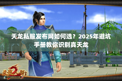 天龙私服发布网如何选?2025年避坑手册教你识别真天龙 天龙私服发布网如何选?2025年避坑手册教你识别真天龙