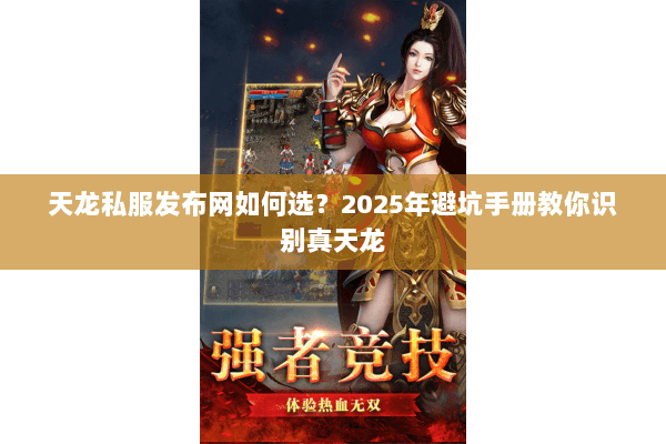 天龙私服发布网如何选?2025年避坑手册教你识别真天龙 天龙私服发布网如何选?2025年避坑手册教你识别真天龙